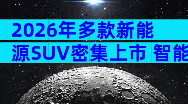 2026年多款新能源SUV密集上市 智能驾驶配置与落地价购车指南